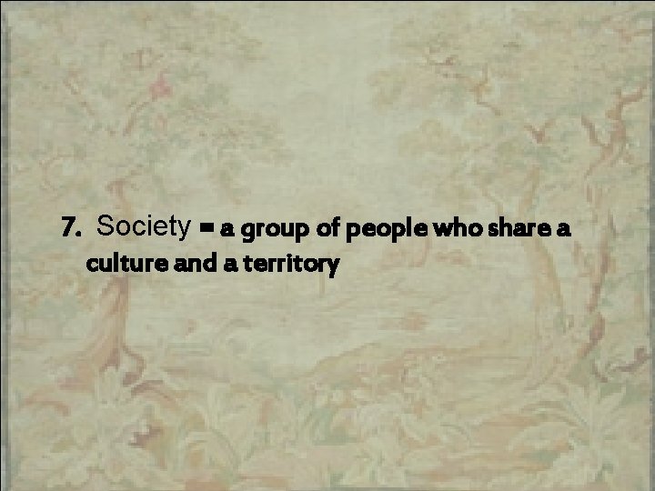 7. Society = a group of people who share a culture and a territory