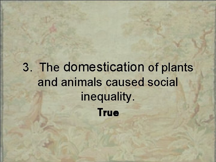 3. The domestication of plants and animals caused social inequality. True 