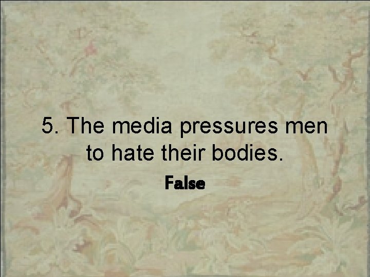 5. The media pressures men to hate their bodies. False 