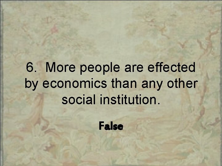 6. More people are effected by economics than any other social institution. False 