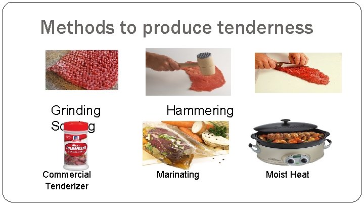 Methods to produce tenderness Grinding Scoring Commercial Tenderizer Hammering Marinating Moist Heat 