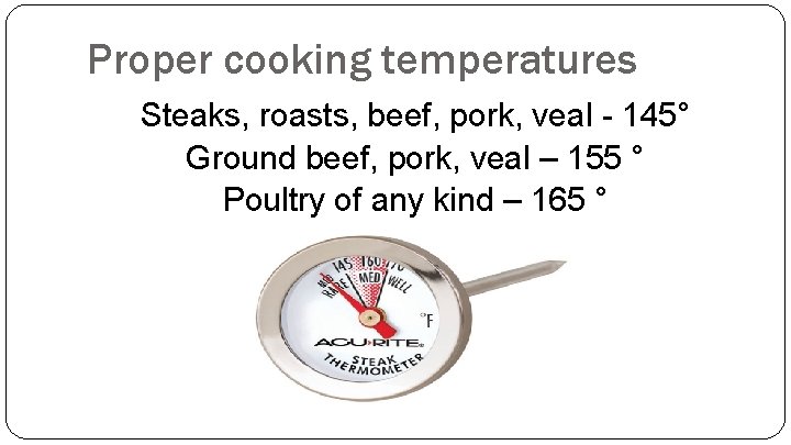 Proper cooking temperatures Steaks, roasts, beef, pork, veal - 145° Ground beef, pork, veal