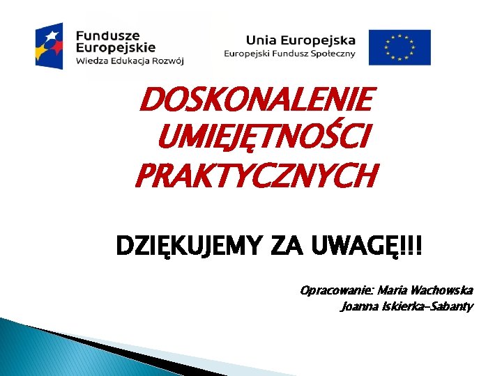 DOSKONALENIE UMIEJĘTNOŚCI PRAKTYCZNYCH DZIĘKUJEMY ZA UWAGĘ!!! Opracowanie: Maria Wachowska Joanna Iskierka-Sabanty 