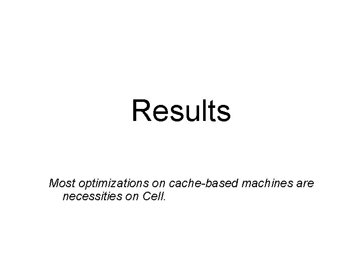 Results Most optimizations on cache-based machines are necessities on Cell. 