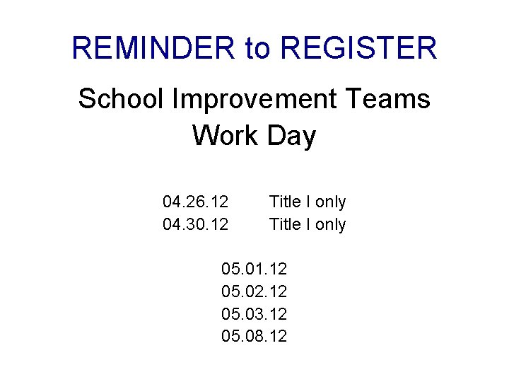 REMINDER to REGISTER School Improvement Teams Work Day 04. 26. 12 04. 30. 12