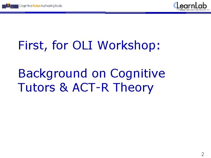 First, for OLI Workshop: Background on Cognitive Tutors & ACT-R Theory 2 