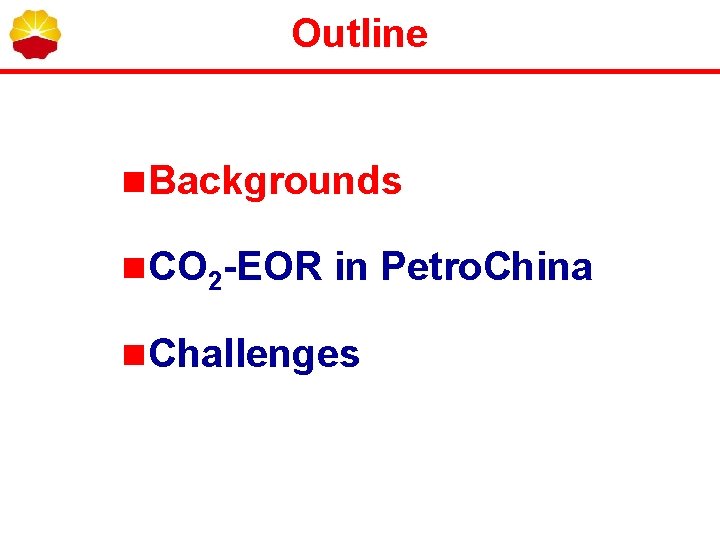 Outline n Backgrounds n CO 2 -EOR in Petro. China n Challenges Outline n Backgrounds n CO 2 -EOR in Petro. China n Challenges