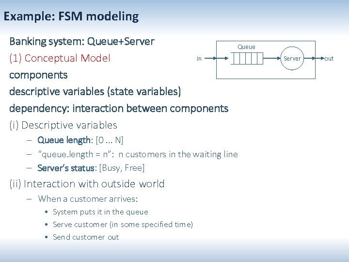 Example: FSM modeling Banking system: Queue+Server in (1) Conceptual Model components descriptive variables (state