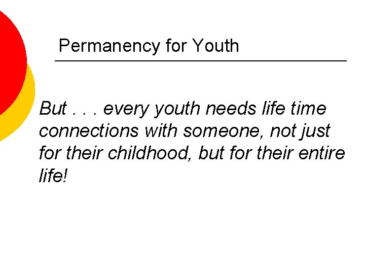 Permanency for Youth But. . . every youth needs life time connections with someone,