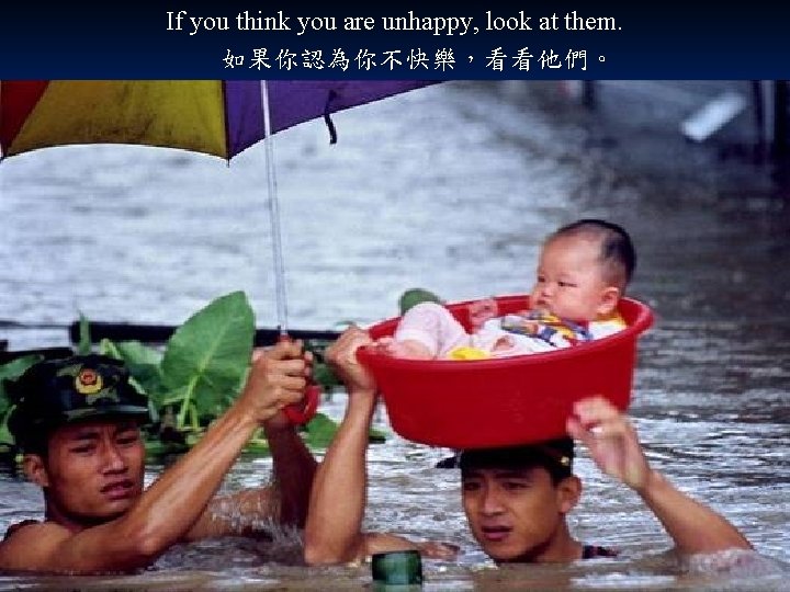 If you think you are unhappy, look at them. 如果你認為你不快樂，看看他們。 