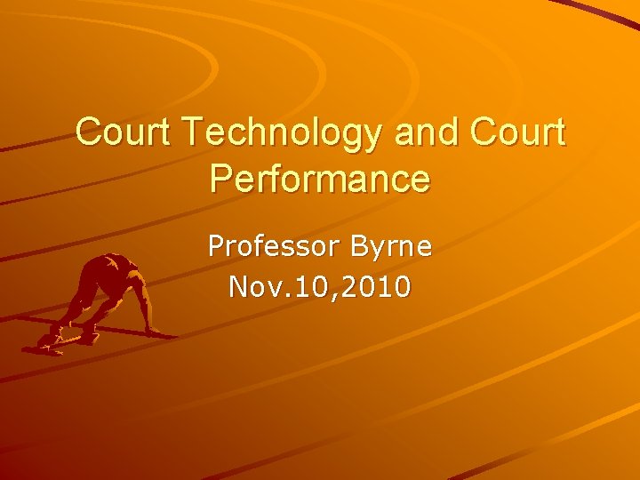 Court Technology and Court Performance Professor Byrne Nov. 10, 2010 