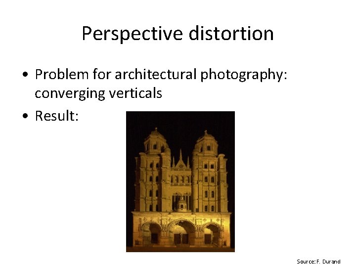 Perspective distortion • Problem for architectural photography: converging verticals • Result: Source: F. Durand Perspective distortion • Problem for architectural photography: converging verticals • Result: Source: F. Durand