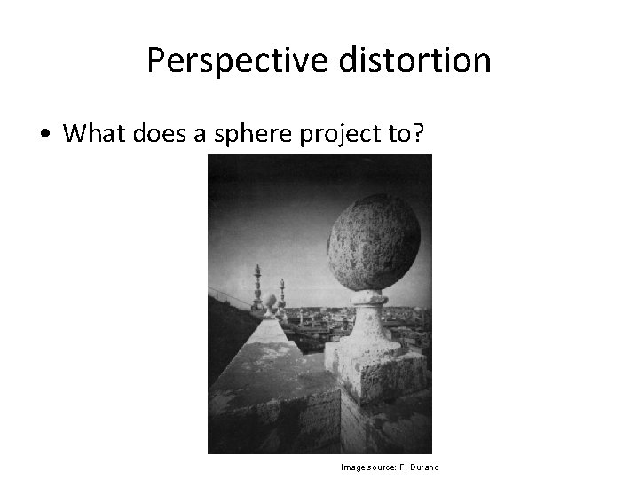 Perspective distortion • What does a sphere project to? Image source: F. Durand Perspective distortion • What does a sphere project to? Image source: F. Durand