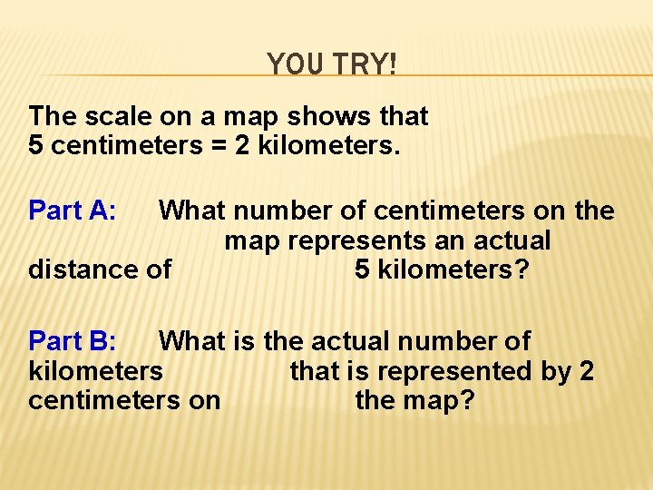 YOU TRY! The scale on a map shows that 5 centimeters = 2 kilometers.