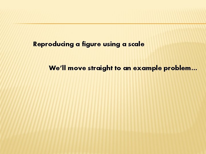 Reproducing a figure using a scale We’ll move straight to an example problem… 