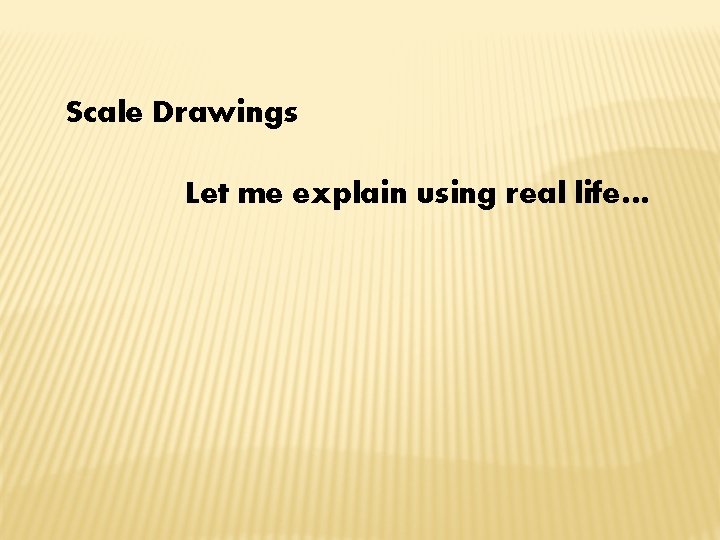 Scale Drawings Let me explain using real life… 