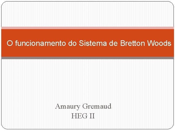 O funcionamento do Sistema de Bretton Woods Amaury Gremaud HEG II 