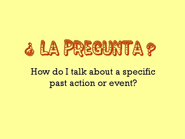 La Pregunta ? ? How do I talk about a specific past action or