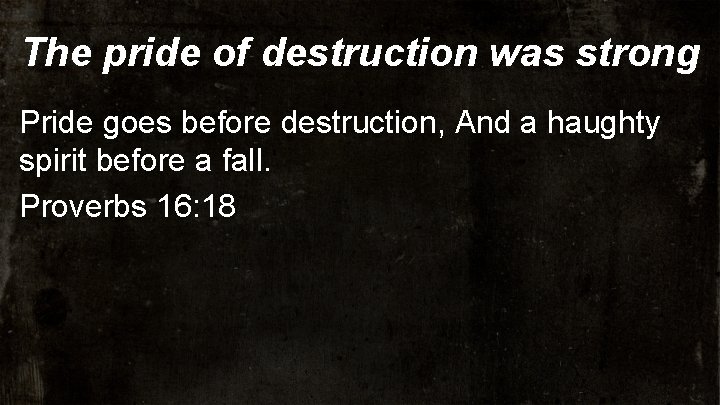 The pride of destruction was strong Pride goes before destruction, And a haughty spirit