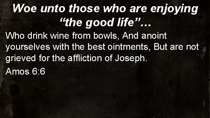 Woe unto those who are enjoying “the good life”… Who drink wine from bowls,