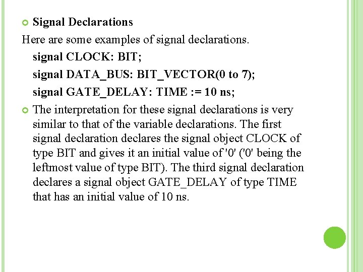 Signal Declarations Here are some examples of signal declarations. signal CLOCK: BIT; signal DATA_BUS: