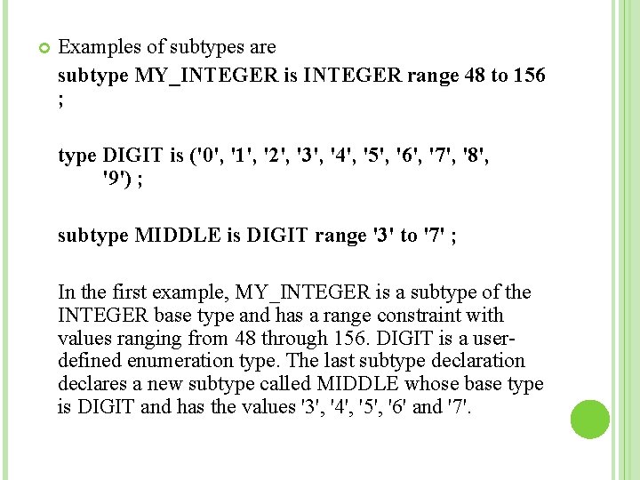  Examples of subtypes are subtype MY_INTEGER is INTEGER range 48 to 156 ;