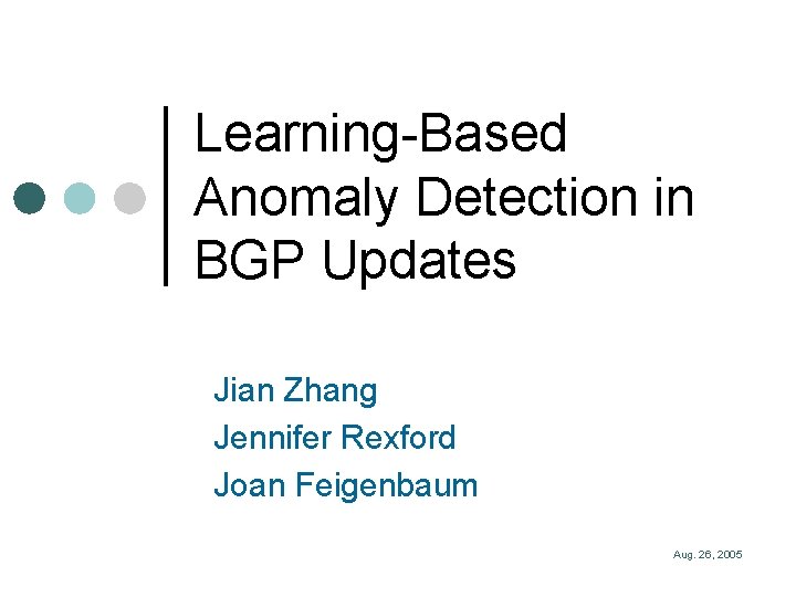 Learning-Based Anomaly Detection in BGP Updates Jian Zhang Jennifer Rexford Joan Feigenbaum Aug. 26,