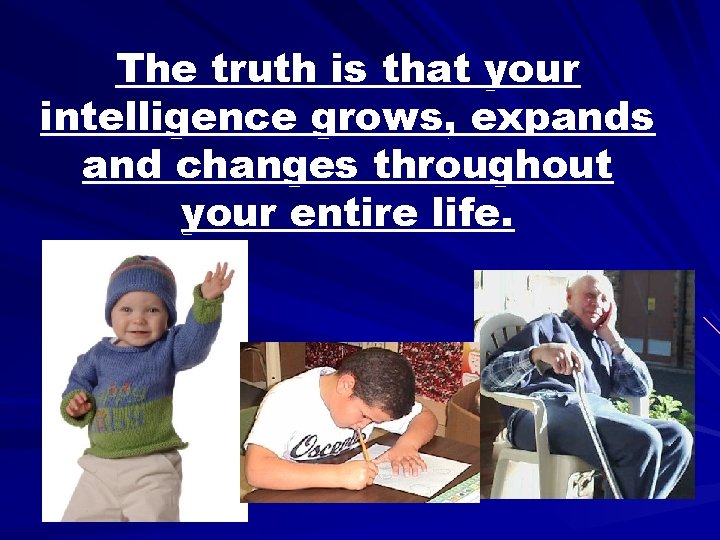 The truth is that your intelligence grows, expands and changes throughout your entire life.