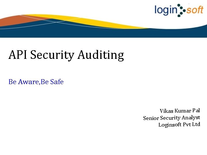 API Security Auditing Be Aware, Be Safe Vikas Kumar Pal Senior Security Analyst Loginsoft