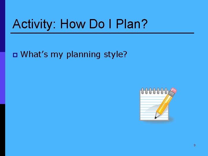 Activity: How Do I Plan? p What’s my planning style? 3 