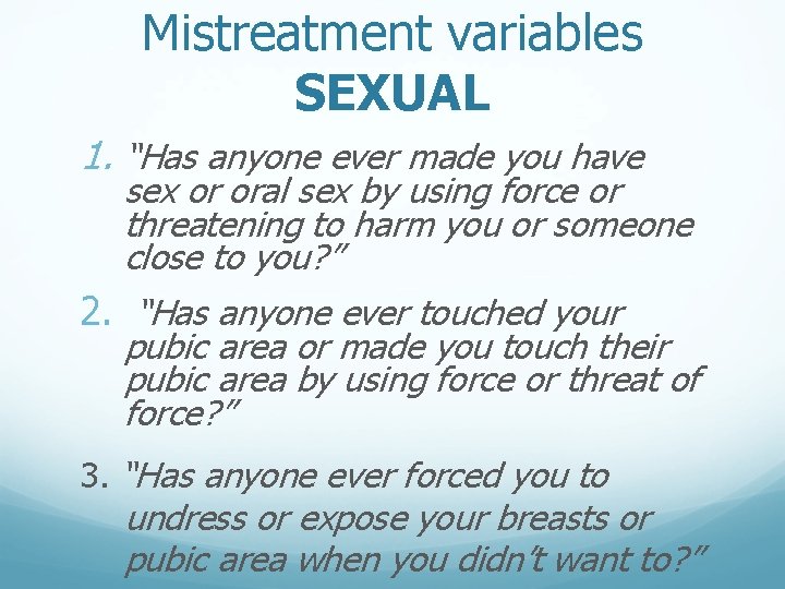 Mistreatment variables SEXUAL 1. “Has anyone ever made you have sex or oral sex