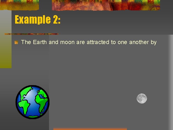 Example 2: The Earth and moon are attracted to one another by Example 2: The Earth and moon are attracted to one another by
