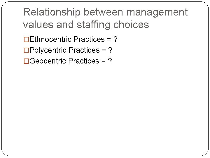 Relationship between management values and staffing choices �Ethnocentric Practices = ? �Polycentric Practices =