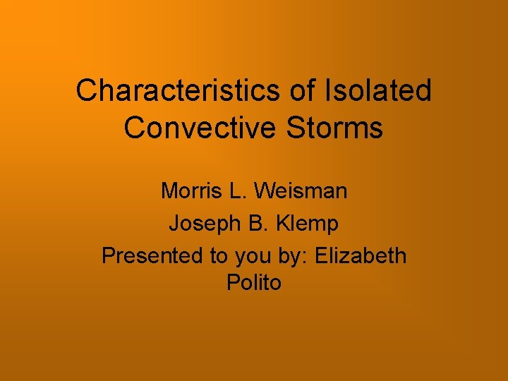 Characteristics of Isolated Convective Storms Morris L. Weisman Joseph B. Klemp Presented to you