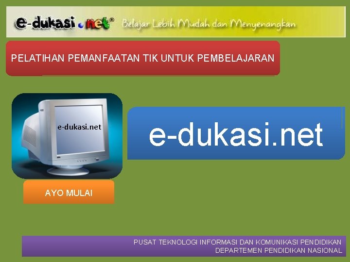 PELATIHAN PEMANFAATAN TIK UNTUK PEMBELAJARAN e-dukasi. net AYO MULAI PUSAT TEKNOLOGI INFORMASI DAN KOMUNIKASI
