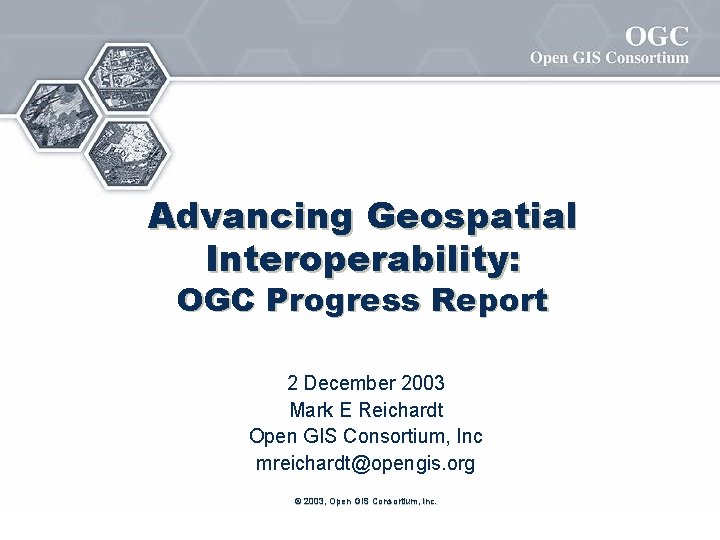 Advancing Geospatial Interoperability: OGC Progress Report 2 December 2003 Mark E Reichardt Open GIS