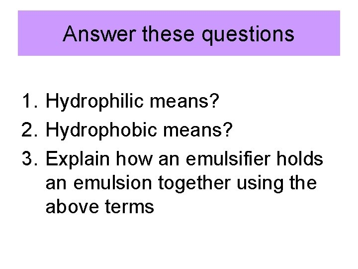 Answer these questions 1. Hydrophilic means? 2. Hydrophobic means? 3. Explain how an emulsifier