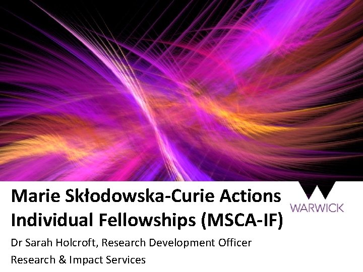 Marie Skłodowska-Curie Actions Individual Fellowships (MSCA-IF) Dr Sarah Holcroft, Research Development Officer Research &