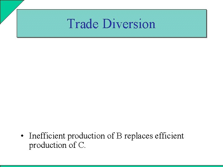 Trade Diversion • Inefficient production of B replaces efficient production of C. 