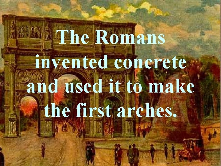 The Romans invented concrete and used it to make the first arches. 