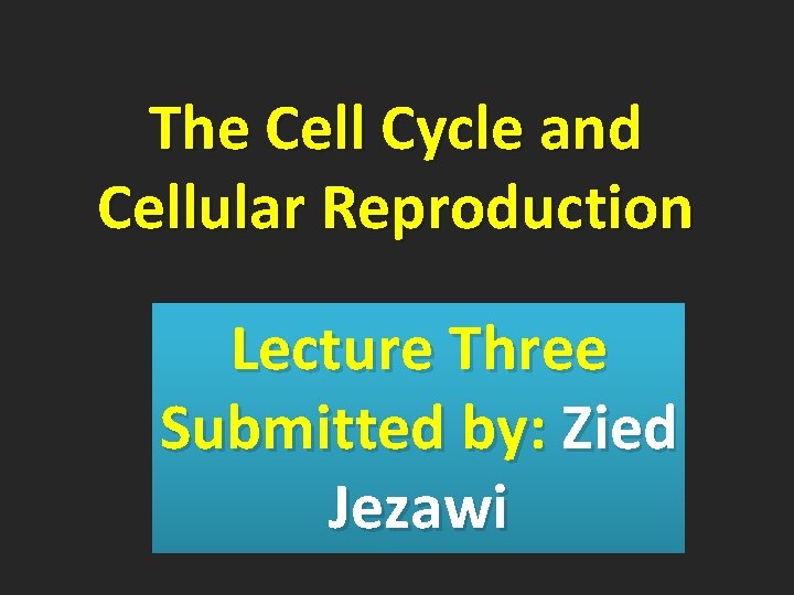 The Cell Cycle and Cellular Reproduction Lecture Three Submitted by: Zied Jezawi 