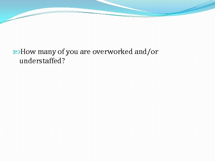  How many of you are overworked and/or understaffed? 