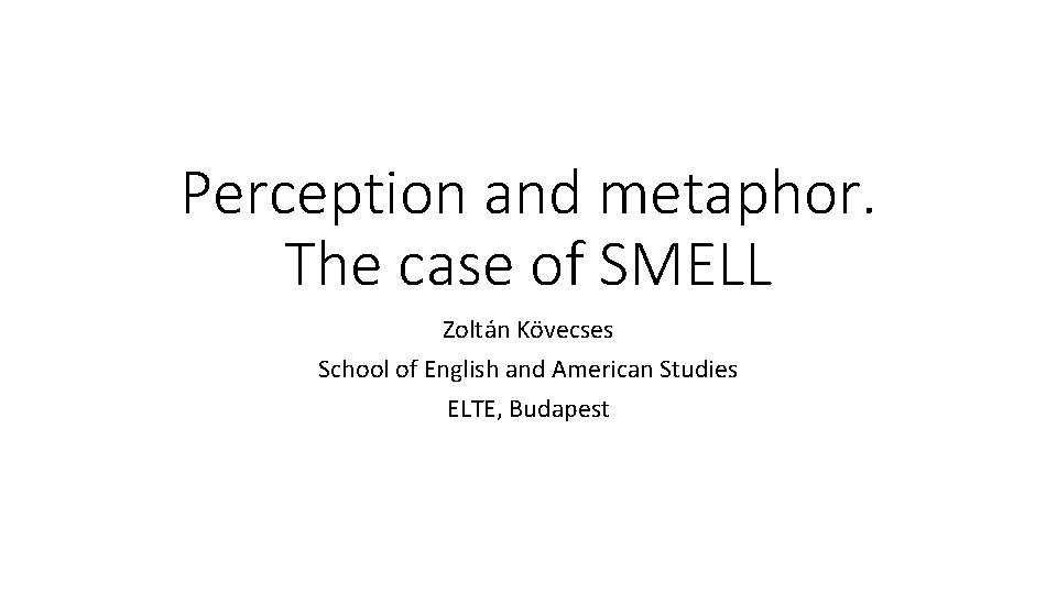 Perception and metaphor. The case of SMELL Zoltán Kövecses School of English and American