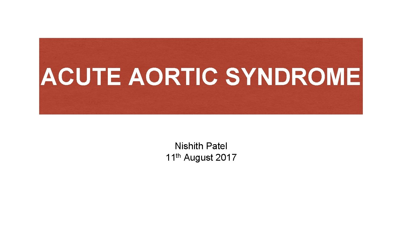 ACUTE AORTIC SYNDROME Nishith Patel 11 th August 2017 