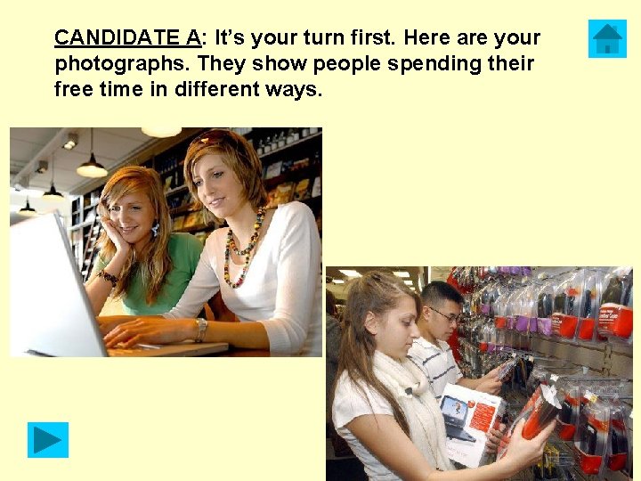 CANDIDATE A: It’s your turn first. Here are your photographs. They show people spending