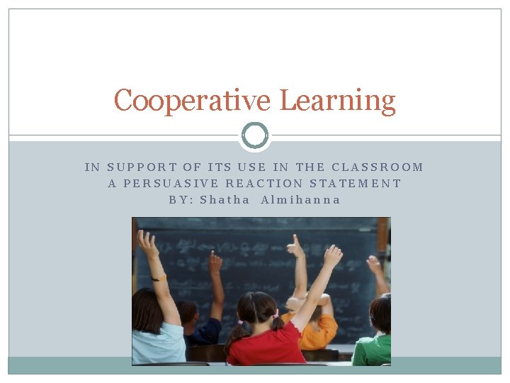 Cooperative Learning IN SUPPORT OF ITS USE IN THE CLASSROOM A PERSUASIVE REACTION STATEMENT Cooperative Learning IN SUPPORT OF ITS USE IN THE CLASSROOM A PERSUASIVE REACTION STATEMENT