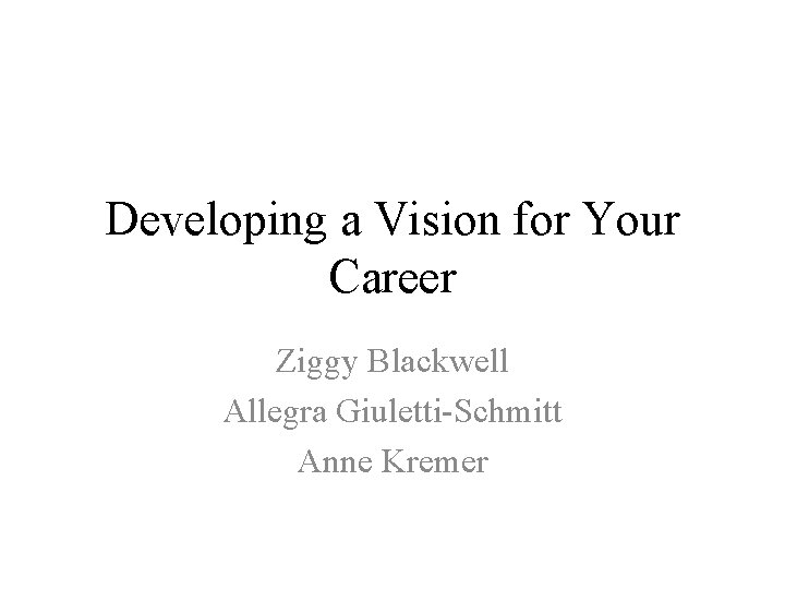 Developing a Vision for Your Career Ziggy Blackwell Allegra Giuletti-Schmitt Anne Kremer 