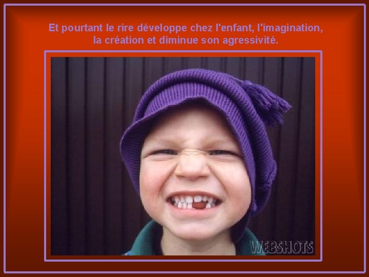 Et pourtant le rire développe chez l'enfant, l'imagination, la création et diminue son agressivité.