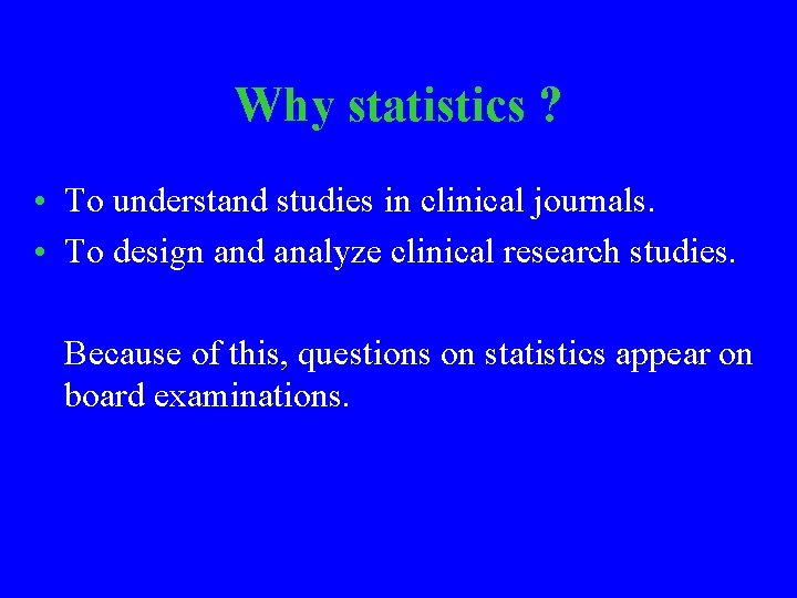 Why statistics ? • To understand studies in clinical journals. • To design and