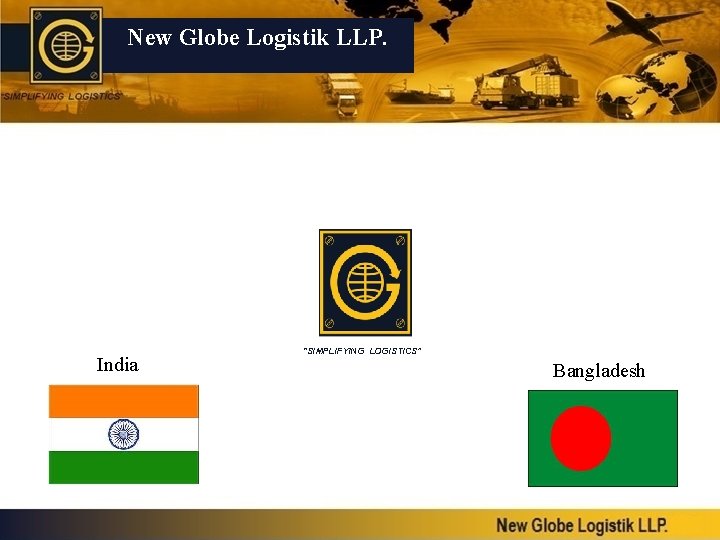 New Globe Logistik LLP. India “SIMPLIFYING LOGISTICS” Bangladesh 